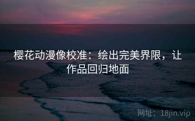 樱花动漫像校准：绘出完美界限，让作品回归地面