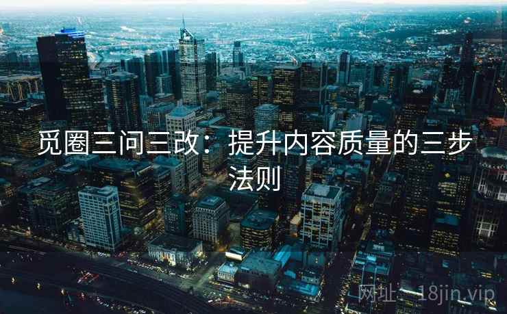 觅圈三问三改：提升内容质量的三步法则