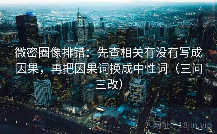微密圈像排错：先查相关有没有写成因果，再把因果词换成中性词（三问三改）