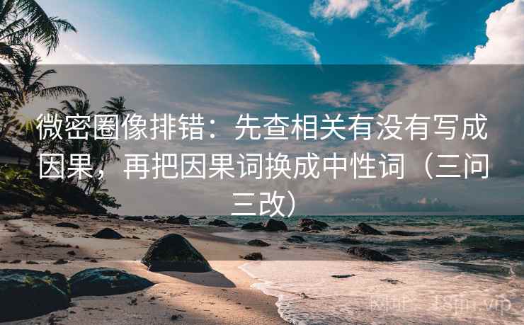 微密圈像排错:先查相关有没有写成因果,再把因果词换成中性词(三问三改)