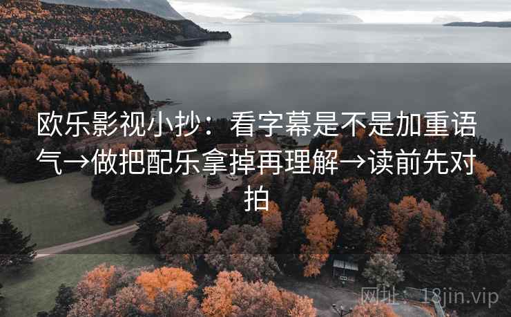 欧乐影视小抄：看字幕是不是加重语气→做把配乐拿掉再理解→读前先对拍