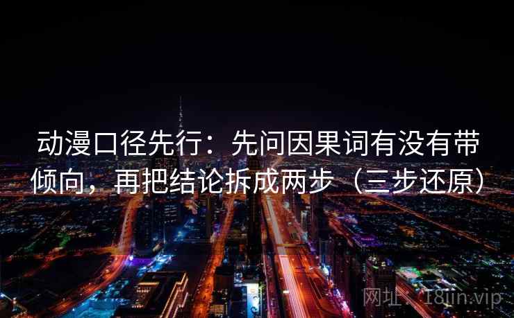 动漫口径先行:先问因果词有没有带倾向,再把结论拆成两步(三步还原)