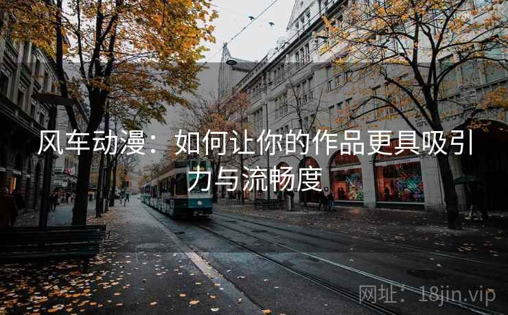 风车动漫:如何让你的作品更具吸引力与流畅度