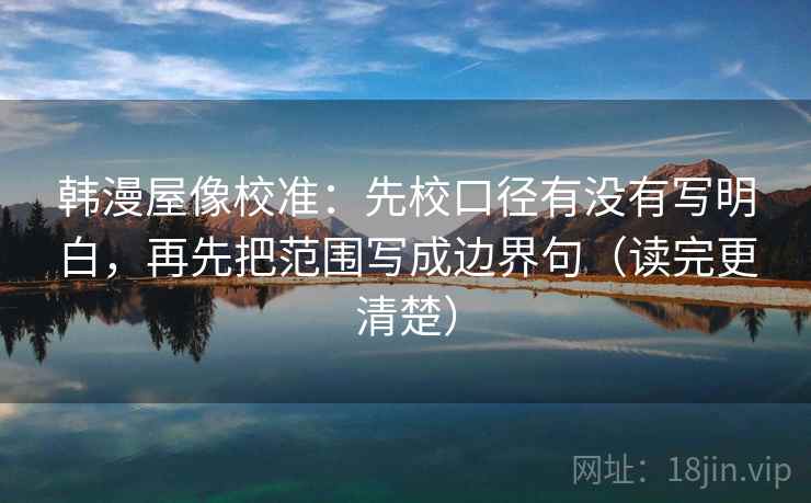 韩漫屋像校准：先校口径有没有写明白，再先把范围写成边界句（读完更清楚）