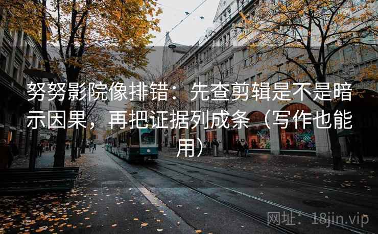 努努影院像排错：先查剪辑是不是暗示因果，再把证据列成条（写作也能用）