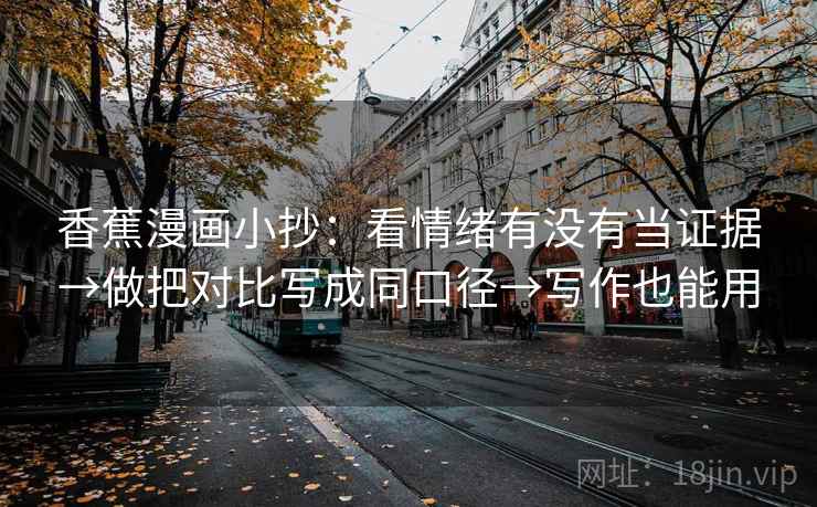 香蕉漫画小抄：看情绪有没有当证据→做把对比写成同口径→写作也能用