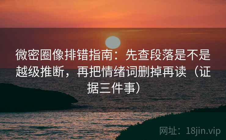 微密圈像排错指南：先查段落是不是越级推断，再把情绪词删掉再读（证据三件事）