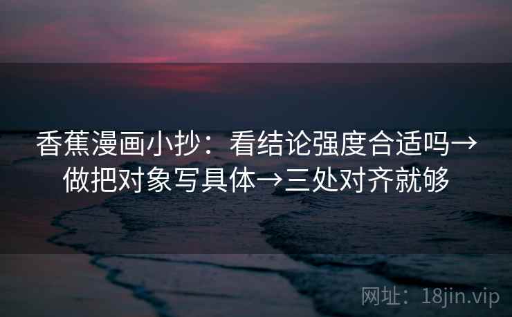 香蕉漫画小抄：看结论强度合适吗→做把对象写具体→三处对齐就够