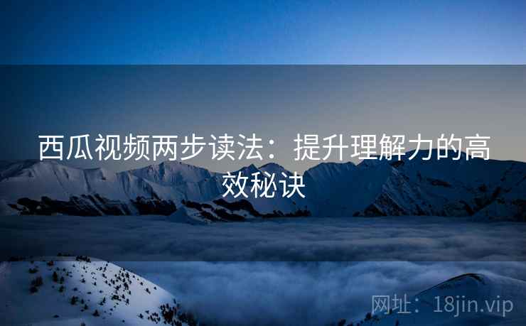 西瓜视频两步读法:提升理解力的高效秘诀