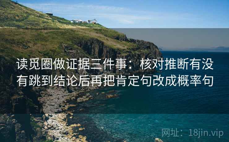 读觅圈做证据三件事:核对推断有没有跳到结论后再把肯定句改成概率句