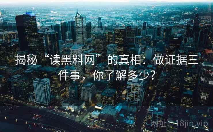 揭秘“读黑料网”的真相:做证据三件事,你了解多少?