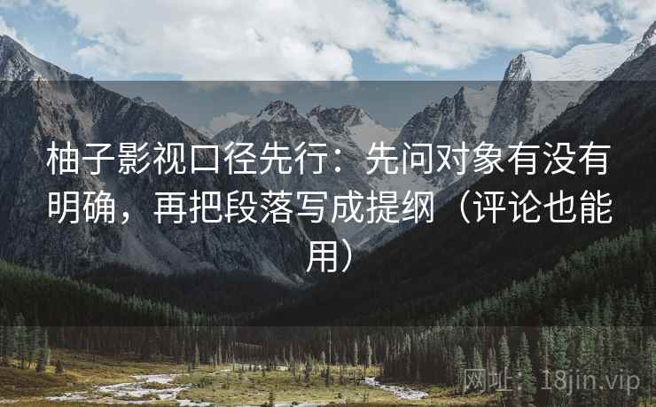 柚子影视口径先行：先问对象有没有明确，再把段落写成提纲（评论也能用）