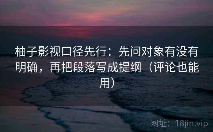 柚子影视口径先行:先问对象有没有明确,再把段落写成提纲(评论也能用)