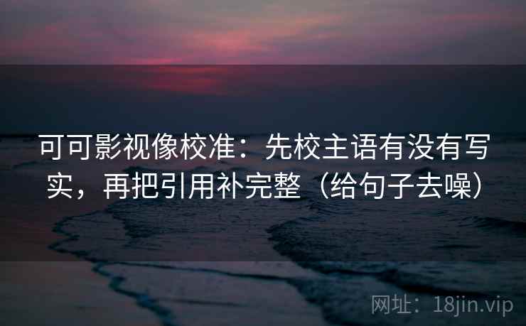 可可影视像校准：先校主语有没有写实，再把引用补完整（给句子去噪）