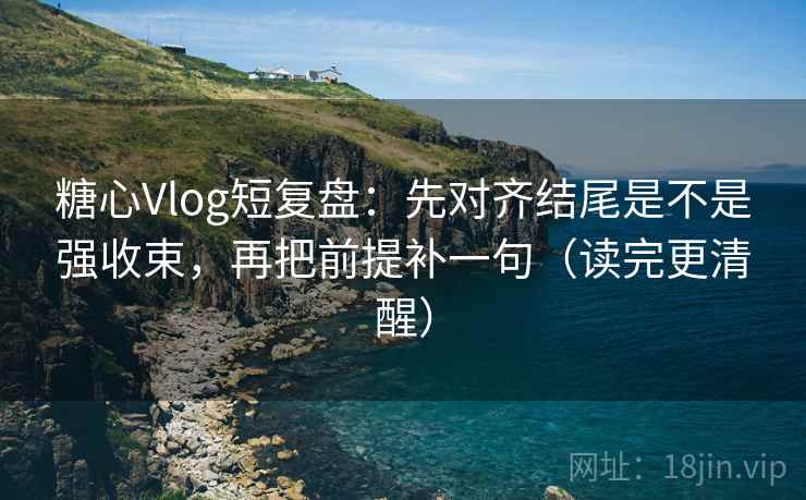 糖心Vlog短复盘:先对齐结尾是不是强收束,再把前提补一句(读完更清醒)