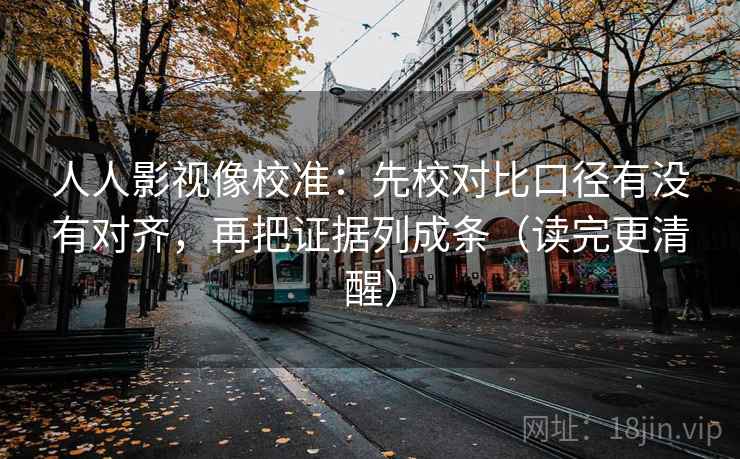 人人影视像校准:先校对比口径有没有对齐,再把证据列成条(读完更清醒)