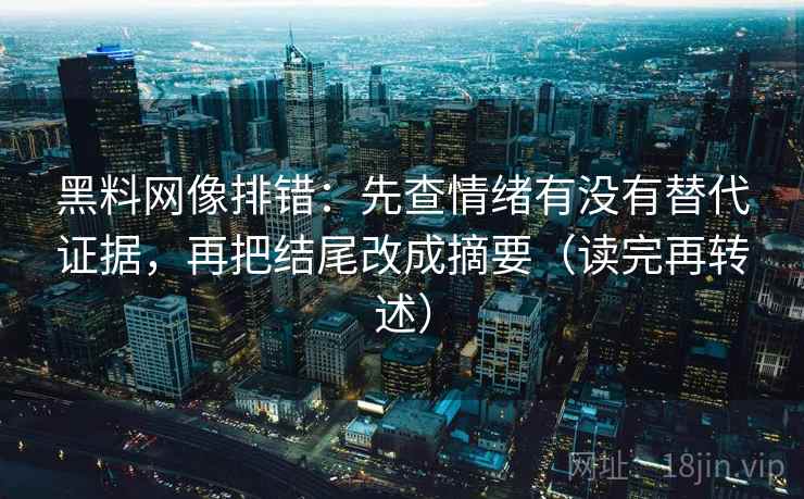 黑料网像排错：先查情绪有没有替代证据，再把结尾改成摘要（读完再转述）