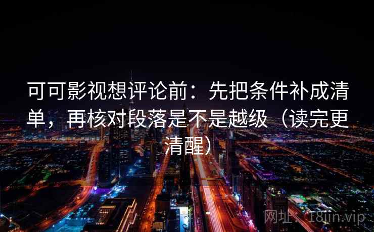 可可影视想评论前：先把条件补成清单，再核对段落是不是越级（读完更清醒）