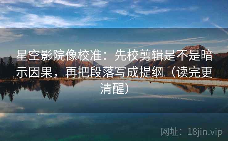 星空影院像校准：先校剪辑是不是暗示因果，再把段落写成提纲（读完更清醒）