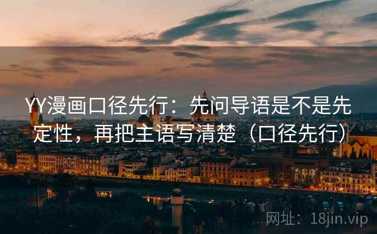 YY漫画口径先行：先问导语是不是先定性，再把主语写清楚（口径先行）