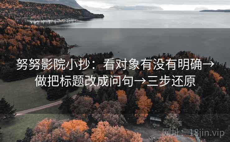 努努影院小抄:看对象有没有明确→做把标题改成问句→三步还原