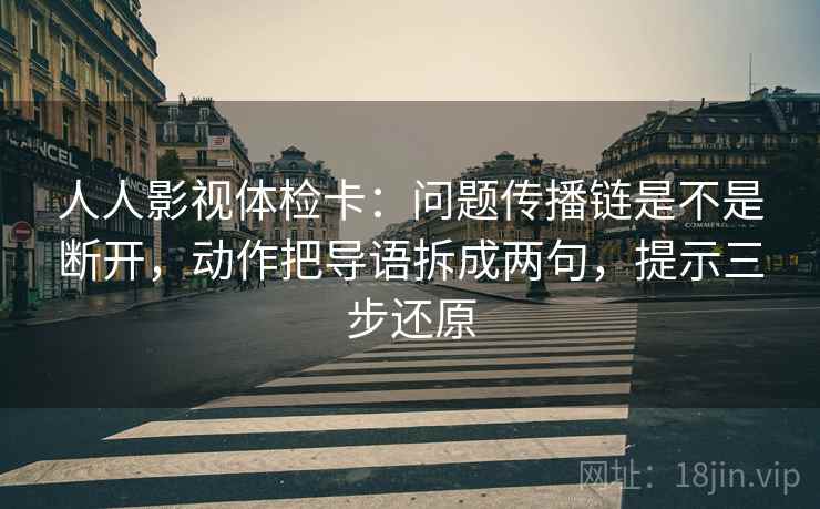 人人影视体检卡:问题传播链是不是断开,动作把导语拆成两句,提示三步还原
