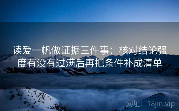 读爱一帆做证据三件事:核对结论强度有没有过满后再把条件补成清单