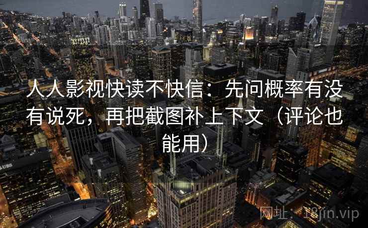 人人影视快读不快信:先问概率有没有说死,再把截图补上下文(评论也能用)