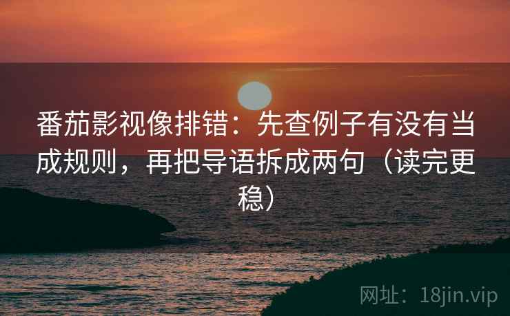 番茄影视像排错:先查例子有没有当成规则,再把导语拆成两句(读完更稳)