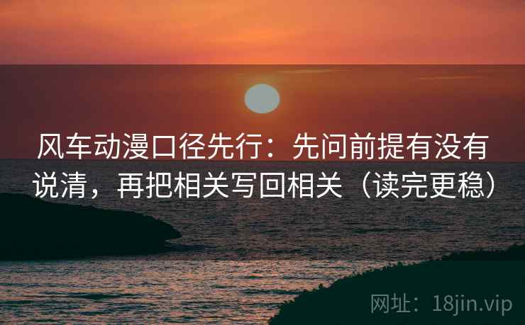 风车动漫口径先行:先问前提有没有说清,再把相关写回相关(读完更稳)