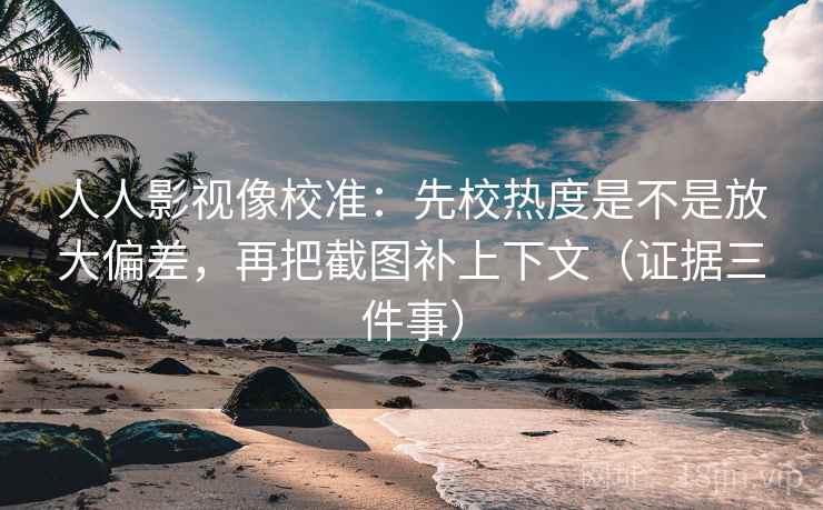 人人影视像校准:先校热度是不是放大偏差,再把截图补上下文(证据三件事)