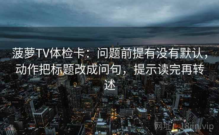 菠萝TV体检卡:问题前提有没有默认,动作把标题改成问句,提示读完再转述