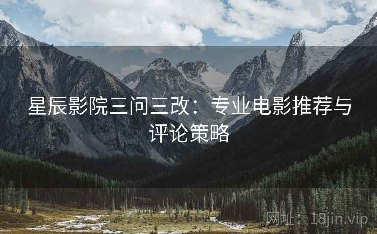 星辰影院三问三改:专业电影推荐与评论策略