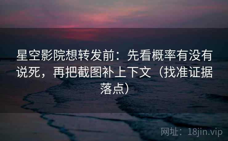 星空影院想转发前:先看概率有没有说死,再把截图补上下文(找准证据落点)