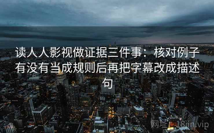 读人人影视做证据三件事：核对例子有没有当成规则后再把字幕改成描述句