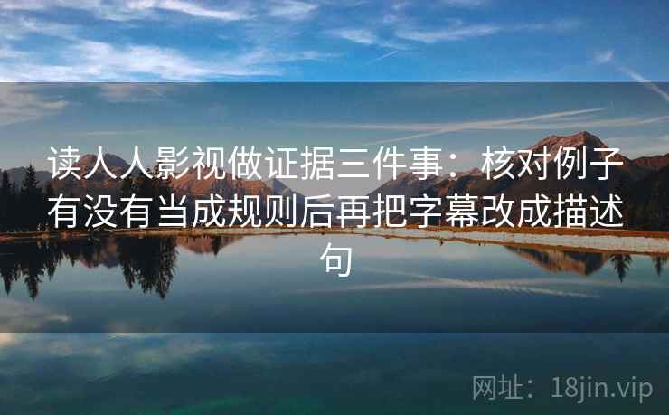 读人人影视做证据三件事:核对例子有没有当成规则后再把字幕改成描述句