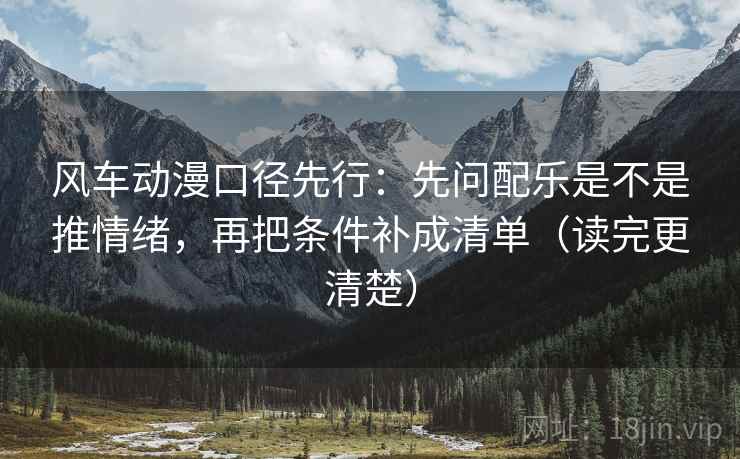 风车动漫口径先行：先问配乐是不是推情绪，再把条件补成清单（读完更清楚）