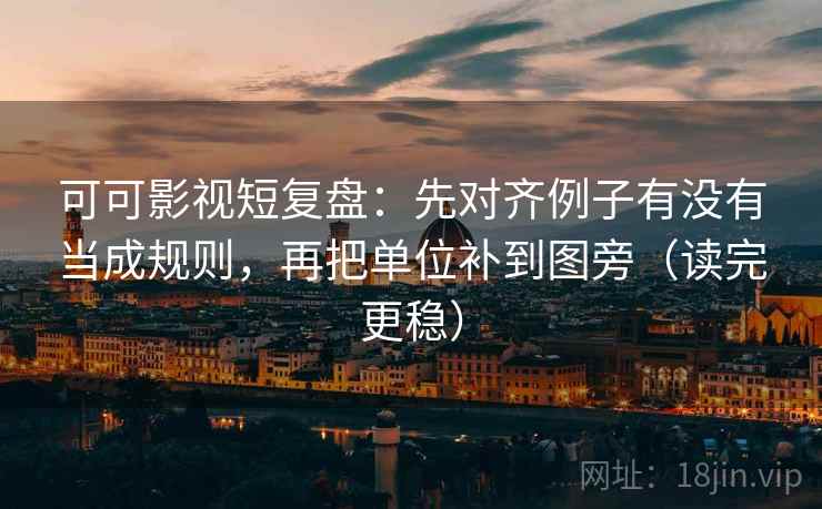 可可影视短复盘:先对齐例子有没有当成规则,再把单位补到图旁(读完更稳)