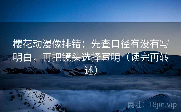 樱花动漫像排错:先查口径有没有写明白,再把镜头选择写明(读完再转述)