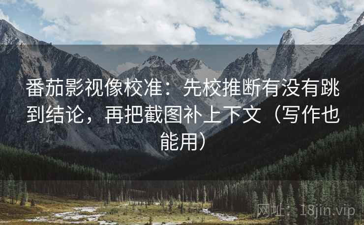 番茄影视像校准:先校推断有没有跳到结论,再把截图补上下文(写作也能用)