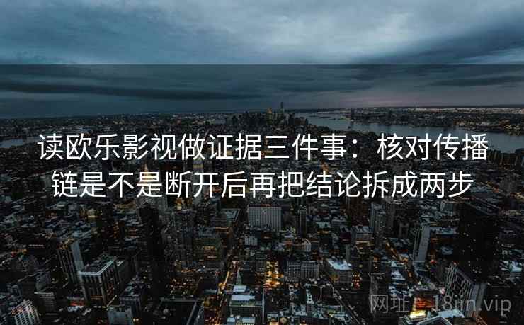 读欧乐影视做证据三件事：核对传播链是不是断开后再把结论拆成两步