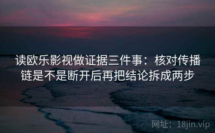 读欧乐影视做证据三件事:核对传播链是不是断开后再把结论拆成两步