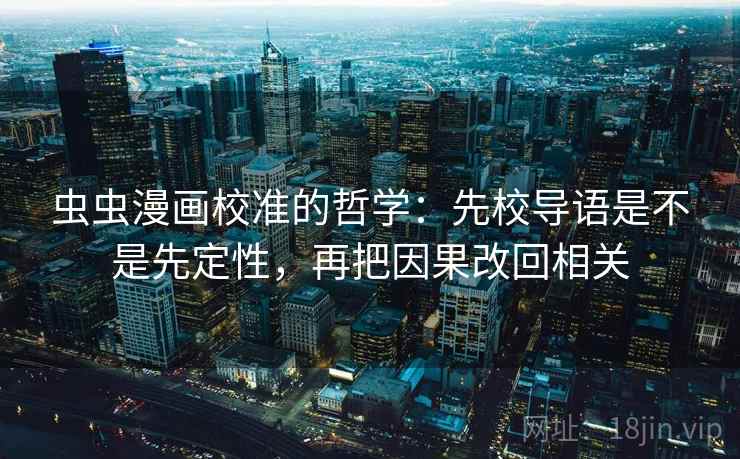 虫虫漫画校准的哲学:先校导语是不是先定性,再把因果改回相关