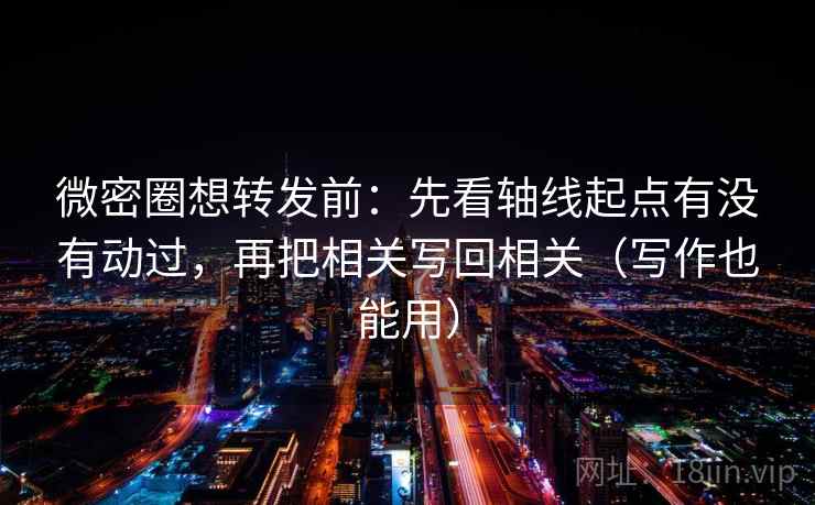 微密圈想转发前:先看轴线起点有没有动过,再把相关写回相关(写作也能用)