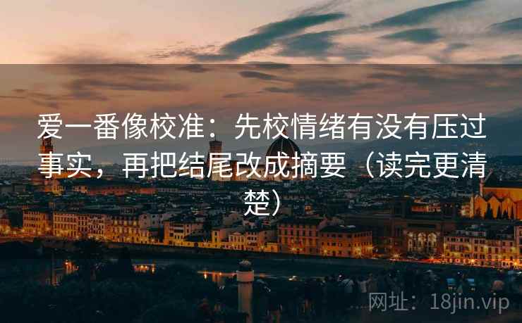 爱一番像校准：先校情绪有没有压过事实，再把结尾改成摘要（读完更清楚）