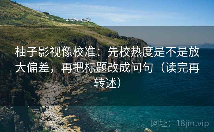 柚子影视像校准：先校热度是不是放大偏差，再把标题改成问句（读完再转述）