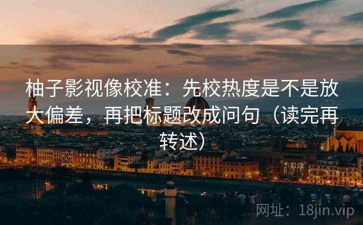 柚子影视像校准:先校热度是不是放大偏差,再把标题改成问句(读完再转述)