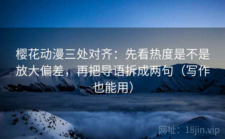 樱花动漫三处对齐:先看热度是不是放大偏差,再把导语拆成两句(写作也能用)