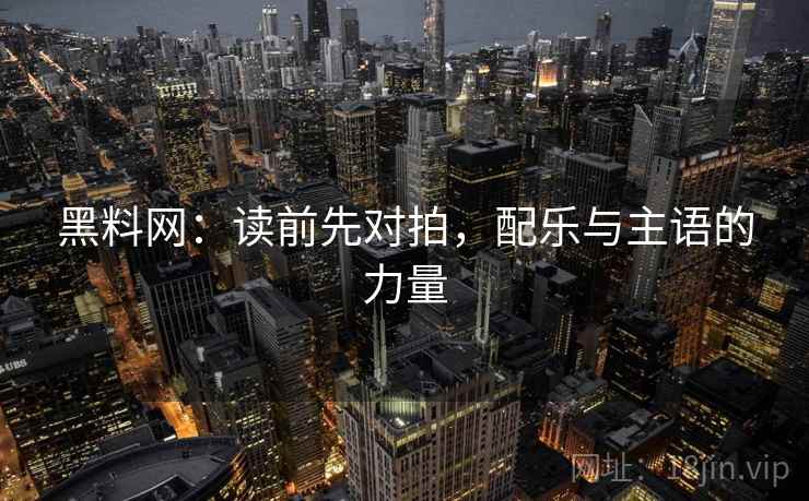 黑料网:读前先对拍,配乐与主语的力量