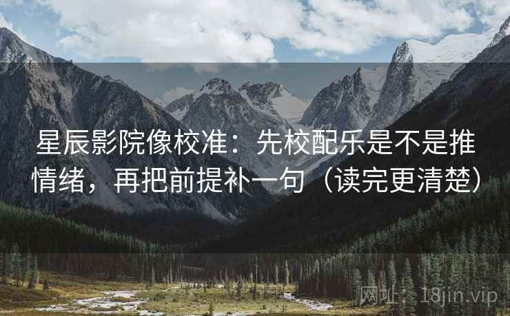 星辰影院像校准:先校配乐是不是推情绪,再把前提补一句(读完更清楚)